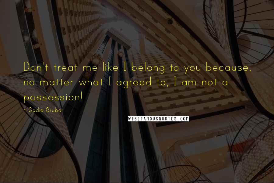 Sadie Grubor Quotes: Don't treat me like I belong to you because, no matter what I agreed to, I am not a possession!