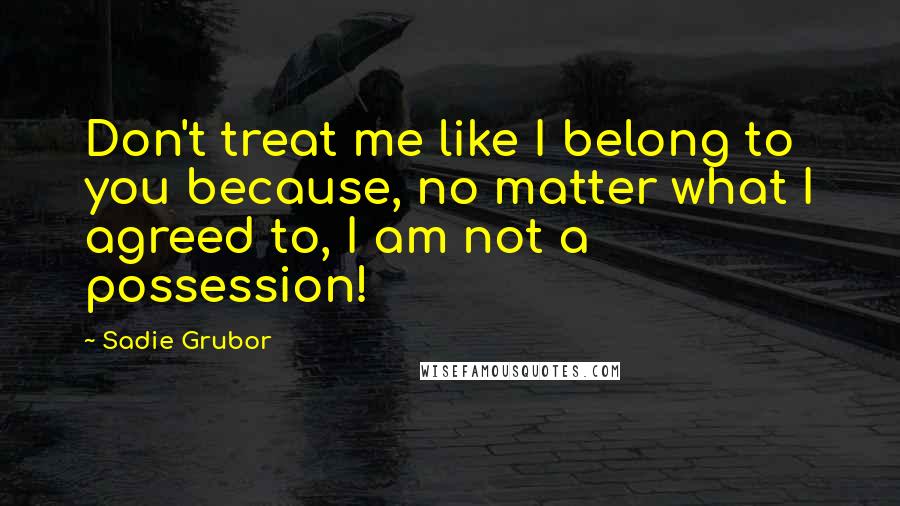 Sadie Grubor Quotes: Don't treat me like I belong to you because, no matter what I agreed to, I am not a possession!