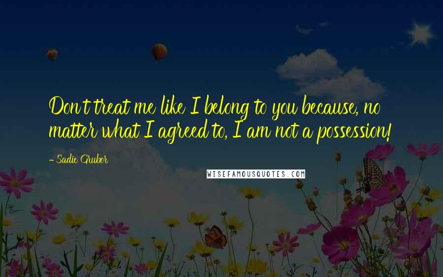 Sadie Grubor Quotes: Don't treat me like I belong to you because, no matter what I agreed to, I am not a possession!