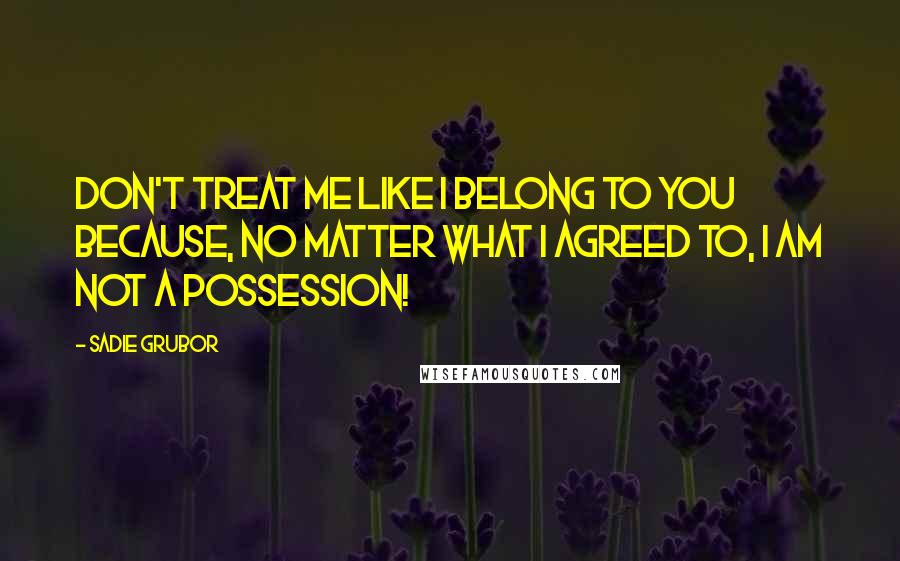 Sadie Grubor Quotes: Don't treat me like I belong to you because, no matter what I agreed to, I am not a possession!
