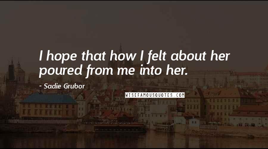 Sadie Grubor Quotes: I hope that how I felt about her poured from me into her.