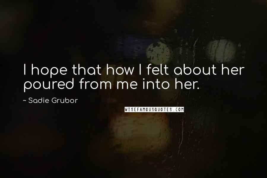 Sadie Grubor Quotes: I hope that how I felt about her poured from me into her.