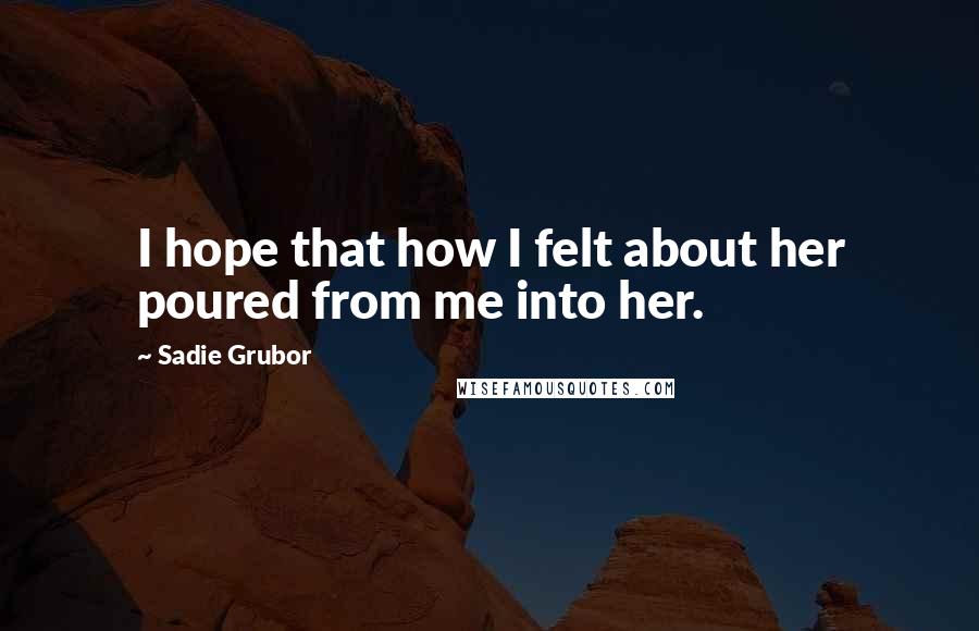 Sadie Grubor Quotes: I hope that how I felt about her poured from me into her.