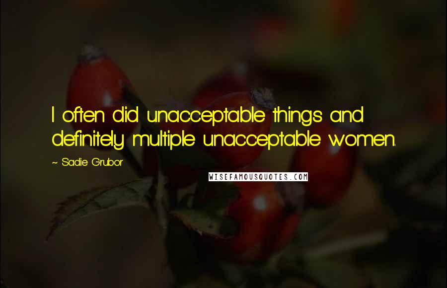 Sadie Grubor Quotes: I often did unacceptable things and definitely multiple unacceptable women.