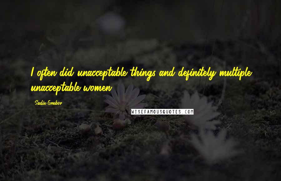 Sadie Grubor Quotes: I often did unacceptable things and definitely multiple unacceptable women.