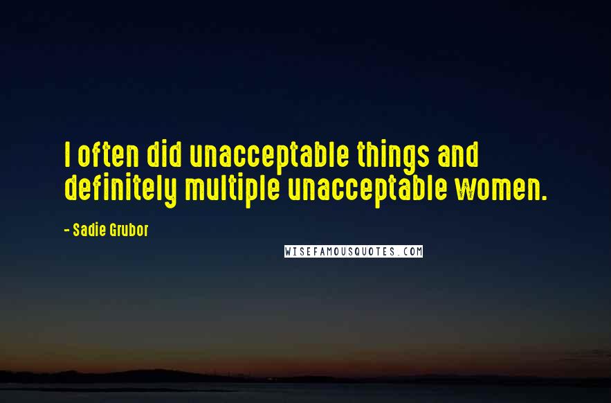 Sadie Grubor Quotes: I often did unacceptable things and definitely multiple unacceptable women.