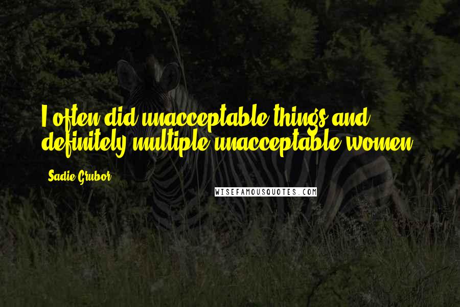 Sadie Grubor Quotes: I often did unacceptable things and definitely multiple unacceptable women.