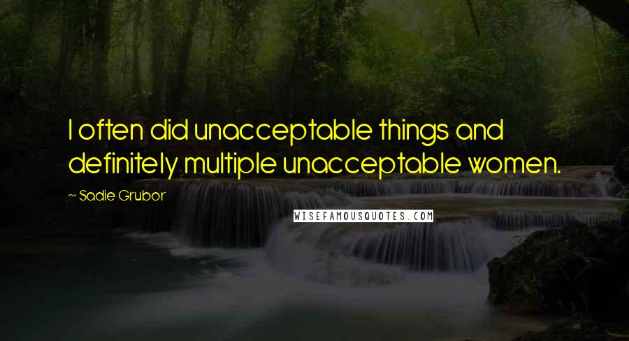 Sadie Grubor Quotes: I often did unacceptable things and definitely multiple unacceptable women.