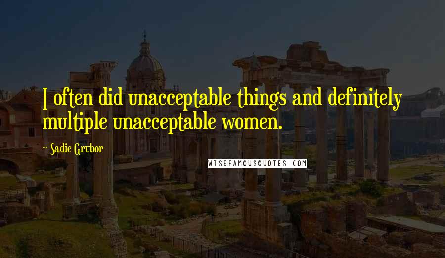 Sadie Grubor Quotes: I often did unacceptable things and definitely multiple unacceptable women.