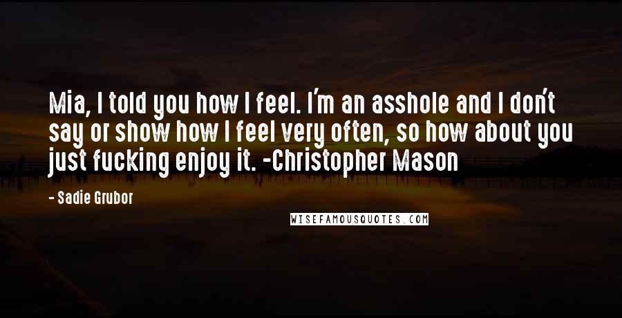 Sadie Grubor Quotes: Mia, I told you how I feel. I'm an asshole and I don't say or show how I feel very often, so how about you just fucking enjoy it. -Christopher Mason