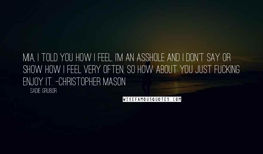 Sadie Grubor Quotes: Mia, I told you how I feel. I'm an asshole and I don't say or show how I feel very often, so how about you just fucking enjoy it. -Christopher Mason