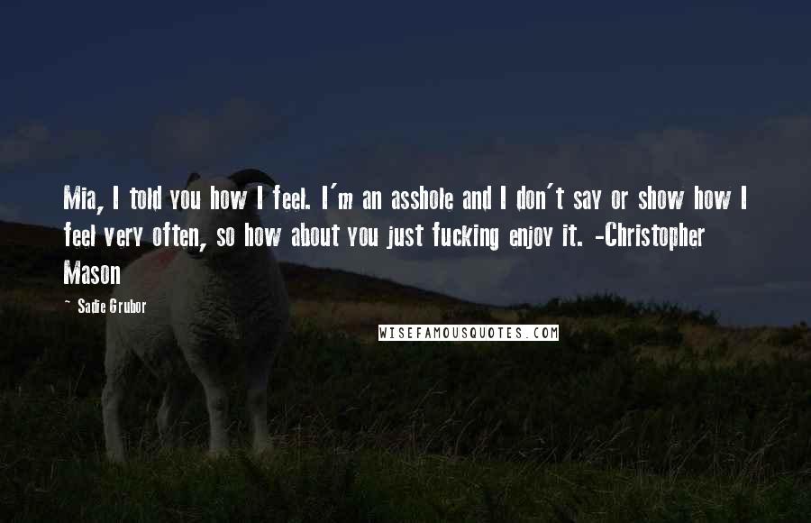 Sadie Grubor Quotes: Mia, I told you how I feel. I'm an asshole and I don't say or show how I feel very often, so how about you just fucking enjoy it. -Christopher Mason