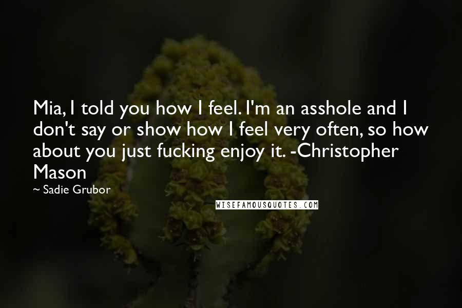 Sadie Grubor Quotes: Mia, I told you how I feel. I'm an asshole and I don't say or show how I feel very often, so how about you just fucking enjoy it. -Christopher Mason