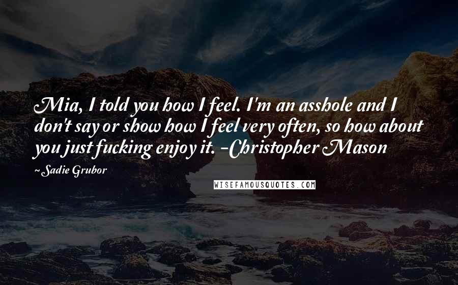 Sadie Grubor Quotes: Mia, I told you how I feel. I'm an asshole and I don't say or show how I feel very often, so how about you just fucking enjoy it. -Christopher Mason