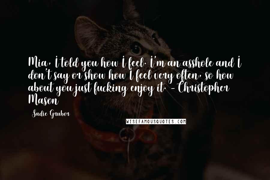 Sadie Grubor Quotes: Mia, I told you how I feel. I'm an asshole and I don't say or show how I feel very often, so how about you just fucking enjoy it. -Christopher Mason