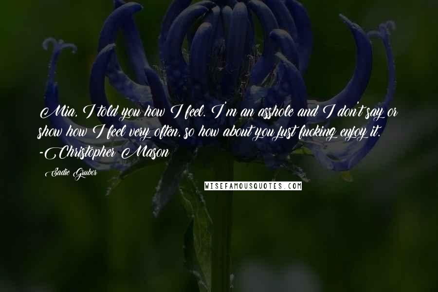 Sadie Grubor Quotes: Mia, I told you how I feel. I'm an asshole and I don't say or show how I feel very often, so how about you just fucking enjoy it. -Christopher Mason