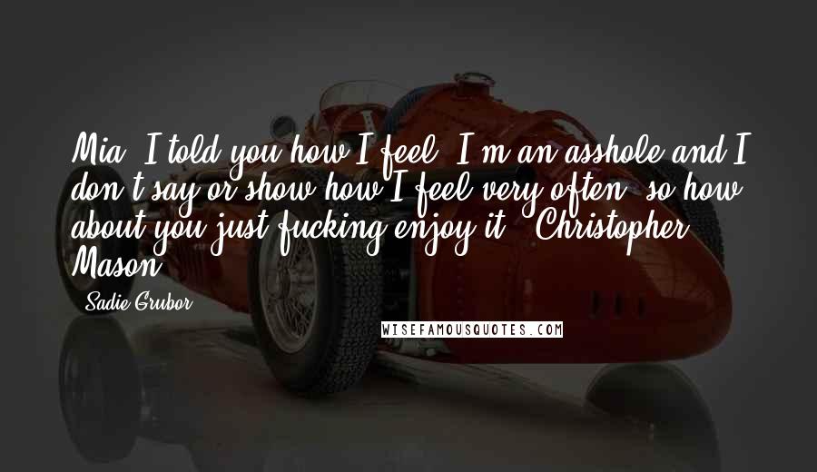 Sadie Grubor Quotes: Mia, I told you how I feel. I'm an asshole and I don't say or show how I feel very often, so how about you just fucking enjoy it. -Christopher Mason