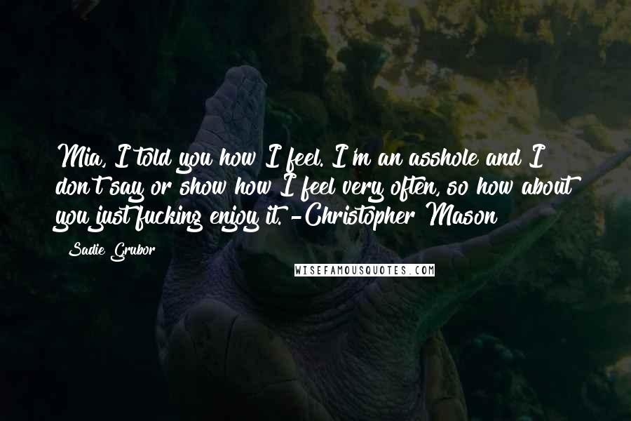 Sadie Grubor Quotes: Mia, I told you how I feel. I'm an asshole and I don't say or show how I feel very often, so how about you just fucking enjoy it. -Christopher Mason