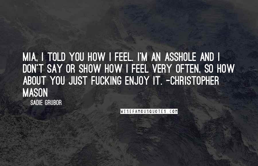 Sadie Grubor Quotes: Mia, I told you how I feel. I'm an asshole and I don't say or show how I feel very often, so how about you just fucking enjoy it. -Christopher Mason