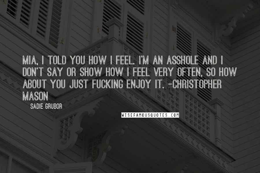 Sadie Grubor Quotes: Mia, I told you how I feel. I'm an asshole and I don't say or show how I feel very often, so how about you just fucking enjoy it. -Christopher Mason