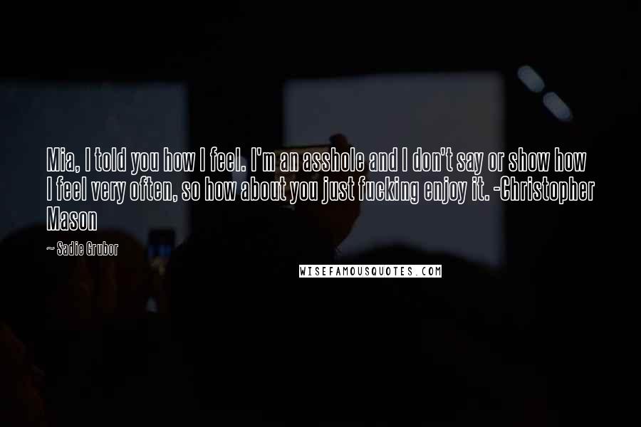 Sadie Grubor Quotes: Mia, I told you how I feel. I'm an asshole and I don't say or show how I feel very often, so how about you just fucking enjoy it. -Christopher Mason
