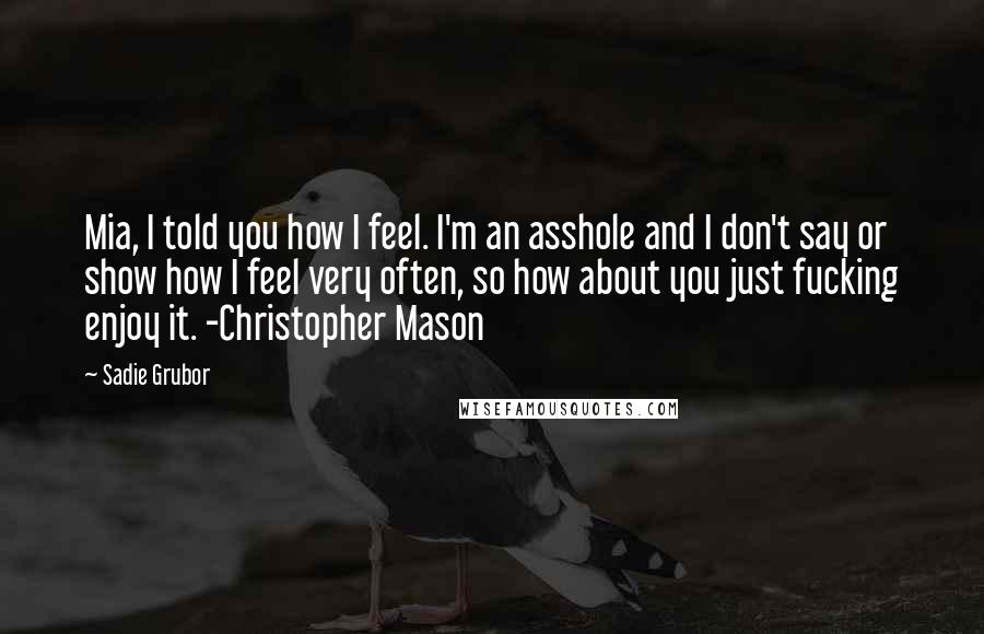 Sadie Grubor Quotes: Mia, I told you how I feel. I'm an asshole and I don't say or show how I feel very often, so how about you just fucking enjoy it. -Christopher Mason