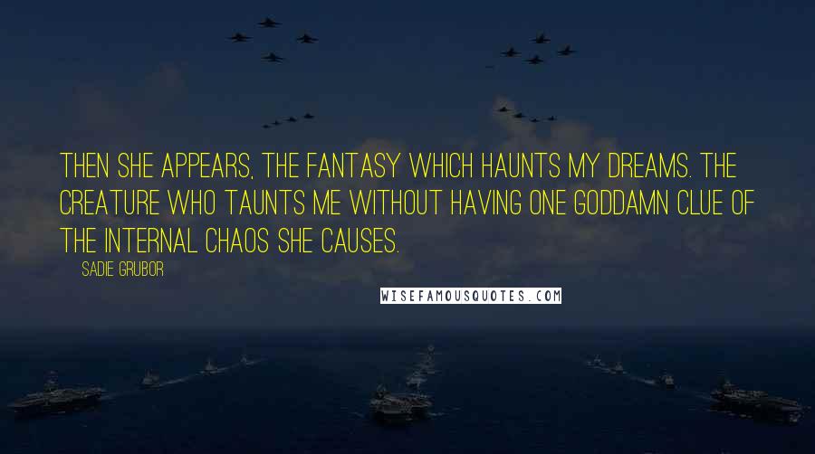 Sadie Grubor Quotes: Then she appears, the fantasy which haunts my dreams. The creature who taunts me without having one Goddamn clue of the internal chaos she causes.