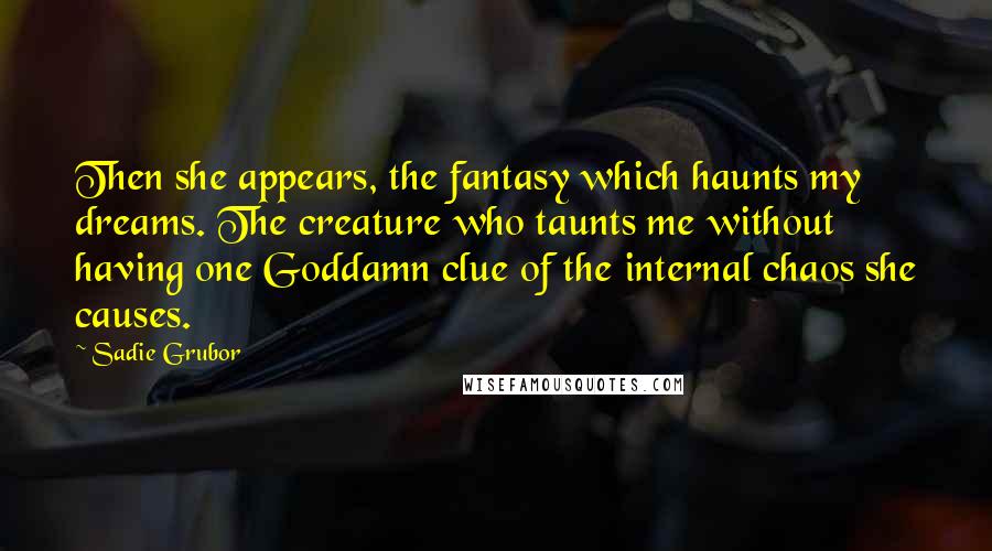 Sadie Grubor Quotes: Then she appears, the fantasy which haunts my dreams. The creature who taunts me without having one Goddamn clue of the internal chaos she causes.