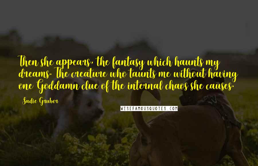 Sadie Grubor Quotes: Then she appears, the fantasy which haunts my dreams. The creature who taunts me without having one Goddamn clue of the internal chaos she causes.