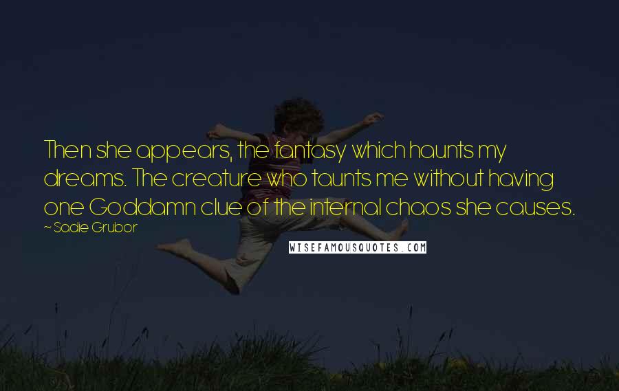 Sadie Grubor Quotes: Then she appears, the fantasy which haunts my dreams. The creature who taunts me without having one Goddamn clue of the internal chaos she causes.