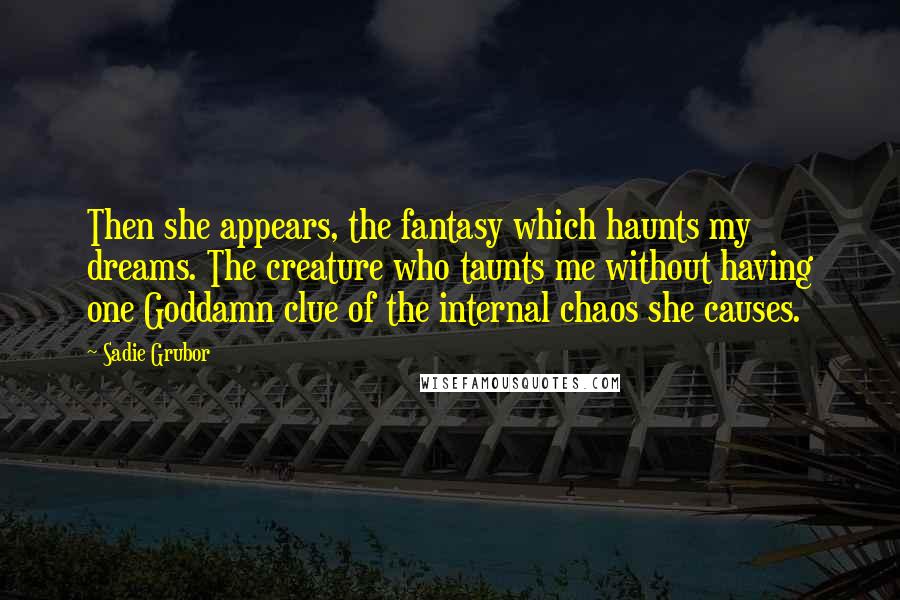 Sadie Grubor Quotes: Then she appears, the fantasy which haunts my dreams. The creature who taunts me without having one Goddamn clue of the internal chaos she causes.