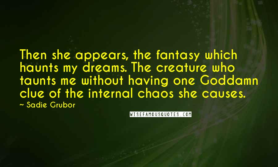 Sadie Grubor Quotes: Then she appears, the fantasy which haunts my dreams. The creature who taunts me without having one Goddamn clue of the internal chaos she causes.