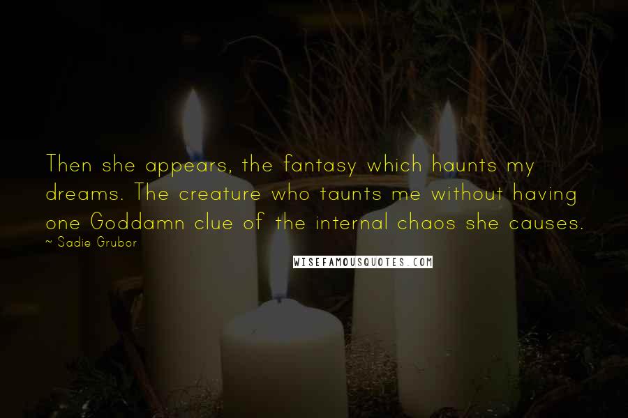 Sadie Grubor Quotes: Then she appears, the fantasy which haunts my dreams. The creature who taunts me without having one Goddamn clue of the internal chaos she causes.