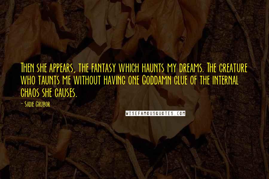 Sadie Grubor Quotes: Then she appears, the fantasy which haunts my dreams. The creature who taunts me without having one Goddamn clue of the internal chaos she causes.