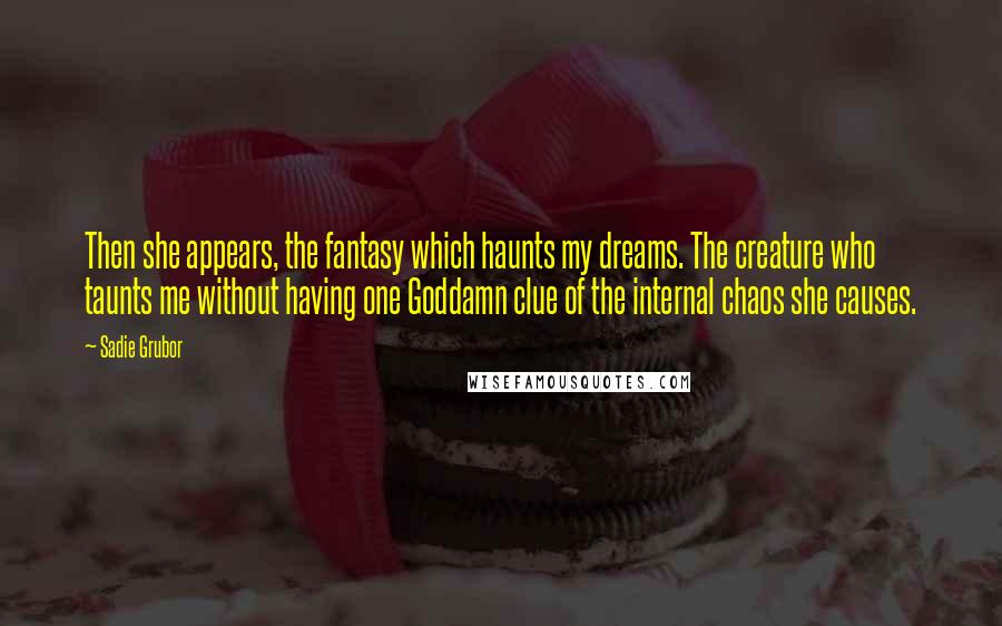 Sadie Grubor Quotes: Then she appears, the fantasy which haunts my dreams. The creature who taunts me without having one Goddamn clue of the internal chaos she causes.