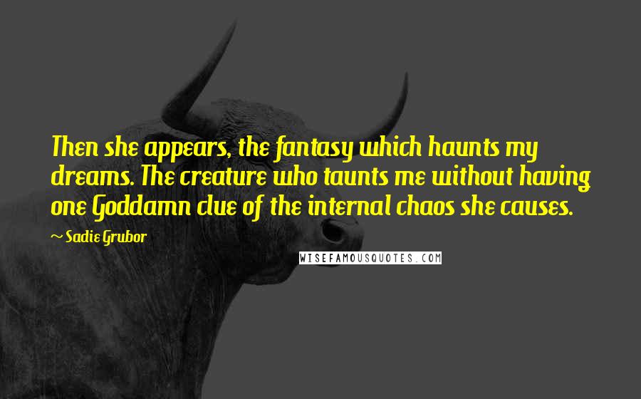 Sadie Grubor Quotes: Then she appears, the fantasy which haunts my dreams. The creature who taunts me without having one Goddamn clue of the internal chaos she causes.