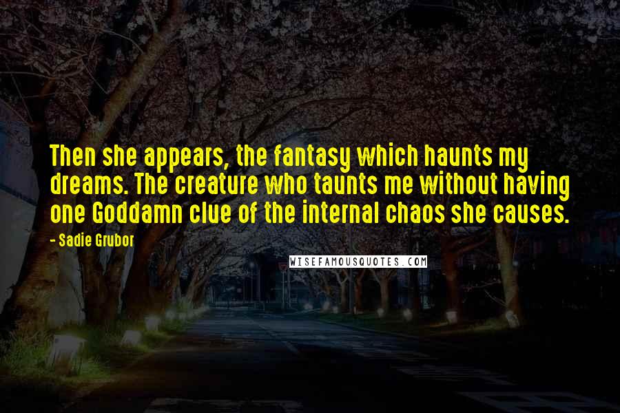 Sadie Grubor Quotes: Then she appears, the fantasy which haunts my dreams. The creature who taunts me without having one Goddamn clue of the internal chaos she causes.