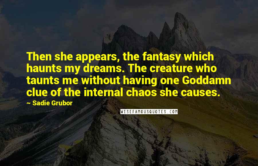 Sadie Grubor Quotes: Then she appears, the fantasy which haunts my dreams. The creature who taunts me without having one Goddamn clue of the internal chaos she causes.