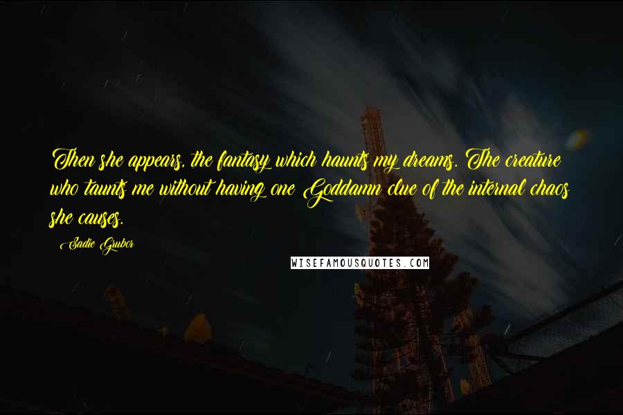 Sadie Grubor Quotes: Then she appears, the fantasy which haunts my dreams. The creature who taunts me without having one Goddamn clue of the internal chaos she causes.