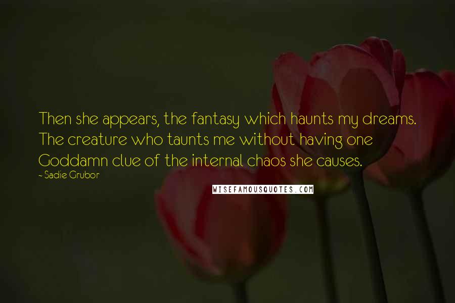 Sadie Grubor Quotes: Then she appears, the fantasy which haunts my dreams. The creature who taunts me without having one Goddamn clue of the internal chaos she causes.