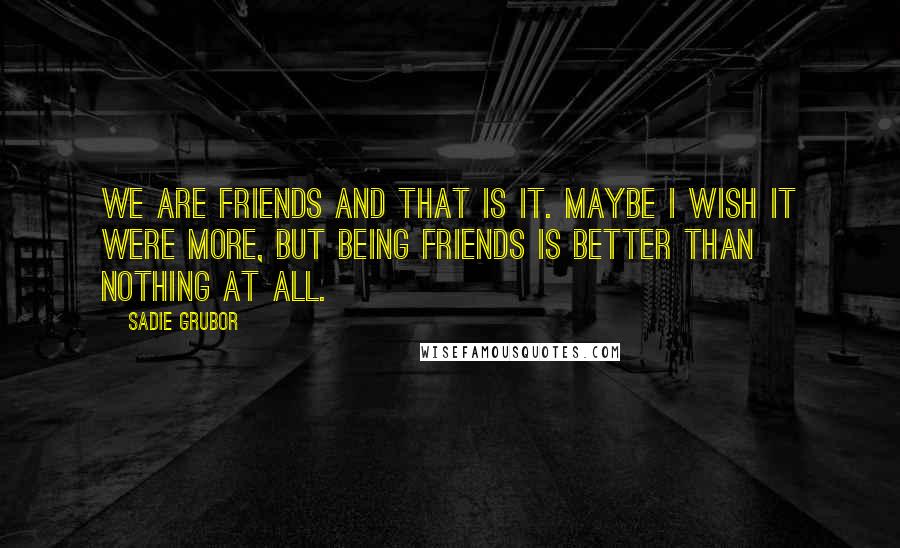 Sadie Grubor Quotes: We are friends and that is it. Maybe I wish it were more, but being friends is better than nothing at all.