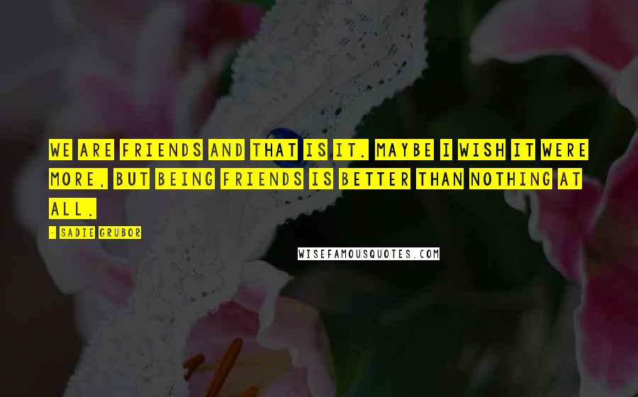 Sadie Grubor Quotes: We are friends and that is it. Maybe I wish it were more, but being friends is better than nothing at all.