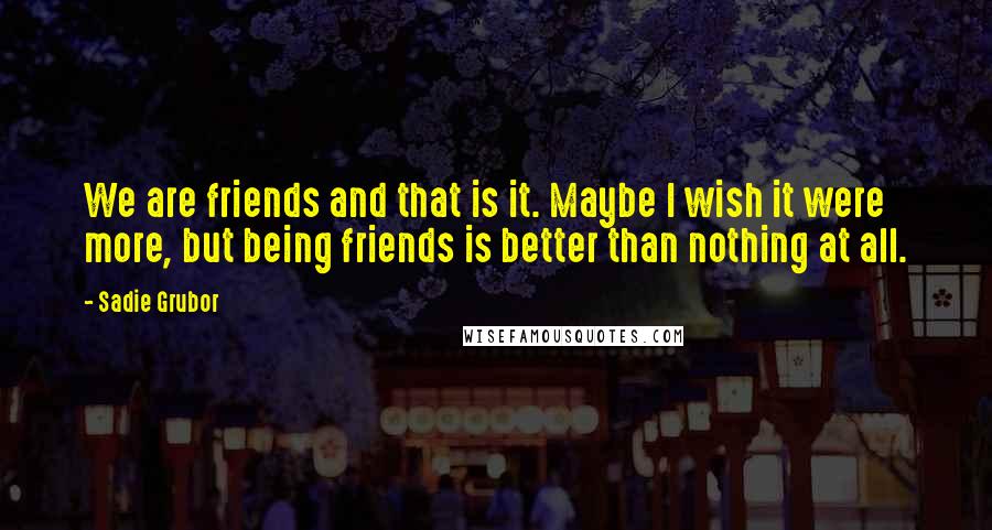 Sadie Grubor Quotes: We are friends and that is it. Maybe I wish it were more, but being friends is better than nothing at all.