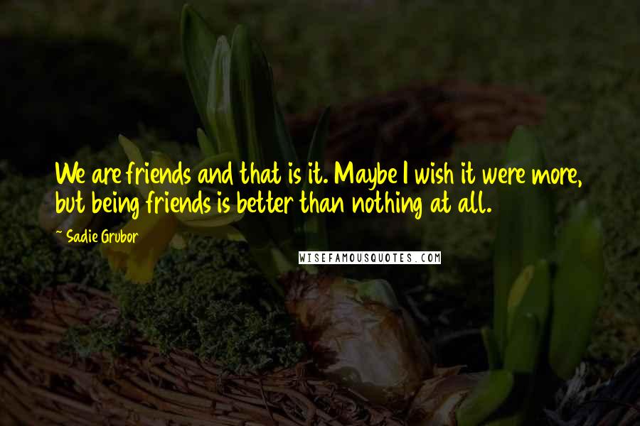 Sadie Grubor Quotes: We are friends and that is it. Maybe I wish it were more, but being friends is better than nothing at all.