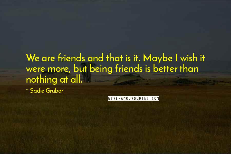 Sadie Grubor Quotes: We are friends and that is it. Maybe I wish it were more, but being friends is better than nothing at all.