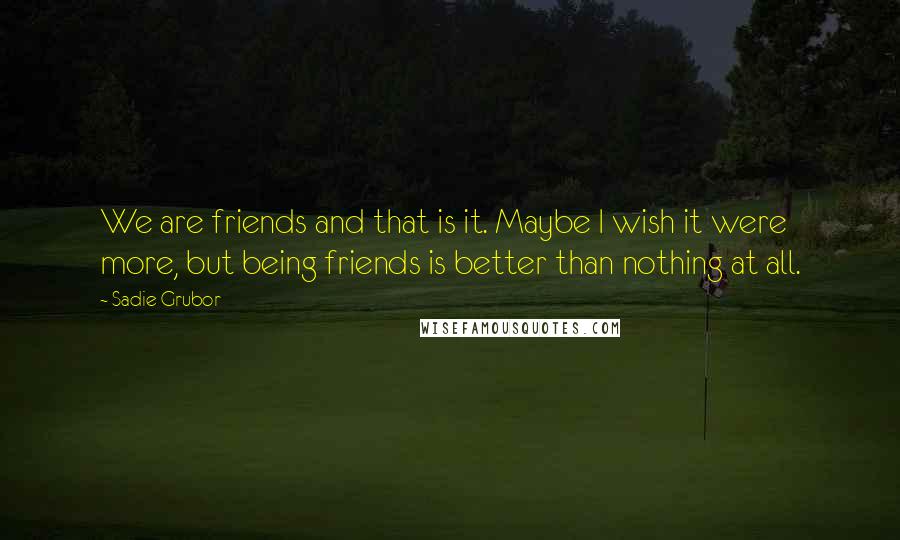 Sadie Grubor Quotes: We are friends and that is it. Maybe I wish it were more, but being friends is better than nothing at all.