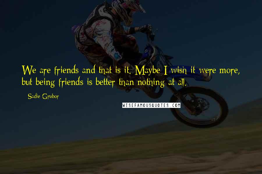 Sadie Grubor Quotes: We are friends and that is it. Maybe I wish it were more, but being friends is better than nothing at all.