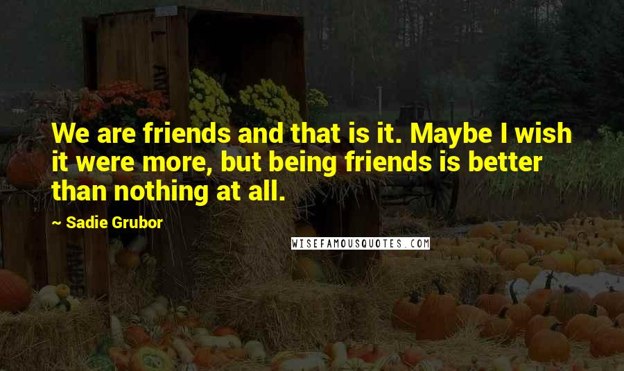 Sadie Grubor Quotes: We are friends and that is it. Maybe I wish it were more, but being friends is better than nothing at all.