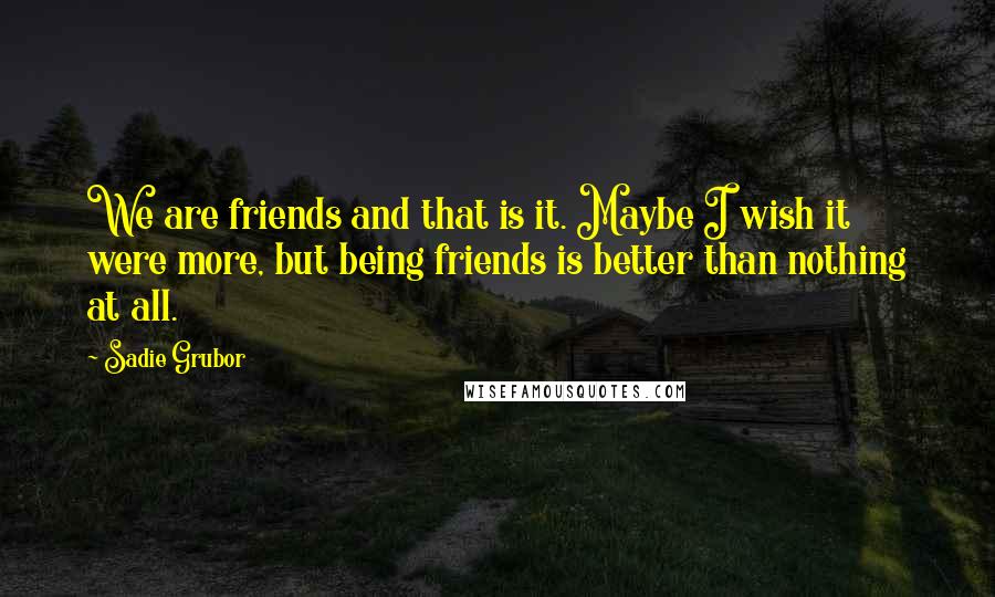 Sadie Grubor Quotes: We are friends and that is it. Maybe I wish it were more, but being friends is better than nothing at all.