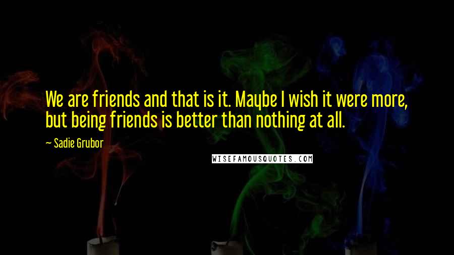 Sadie Grubor Quotes: We are friends and that is it. Maybe I wish it were more, but being friends is better than nothing at all.